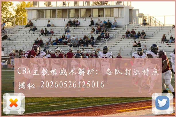 CBA主教练战术解析：各队打法特点揭秘_20260526125016