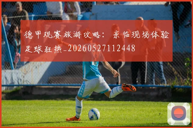 德甲观赛旅游攻略：亲临现场体验足球狂热_20260527112448