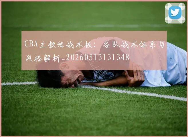 CBA主教练战术板：各队战术体系与风格解析_20260513131348