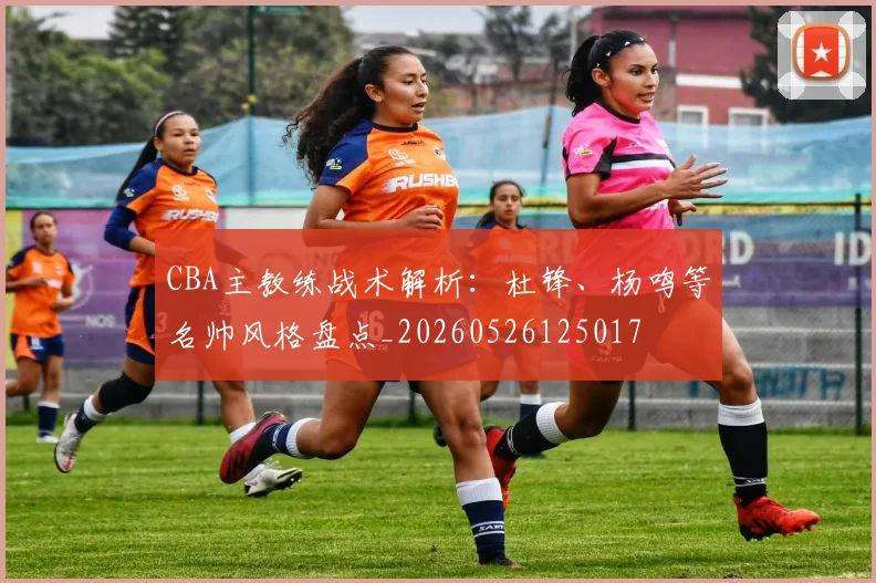CBA主教练战术解析：杜锋、杨鸣等名帅风格盘点_20260526125017
