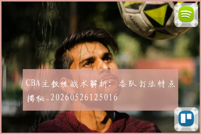 CBA主教练战术解析：各队打法特点揭秘_20260526125016