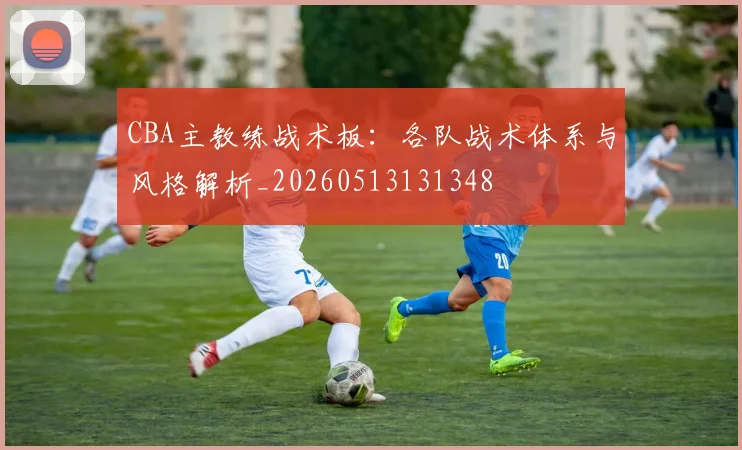 CBA主教练战术板：各队战术体系与风格解析_20260513131348