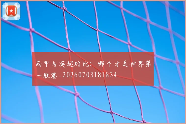 西甲与英超对比：哪个才是世界第一联赛_20260703181834