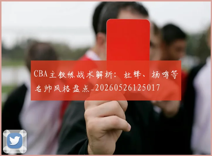CBA主教练战术解析：杜锋、杨鸣等名帅风格盘点_20260526125017